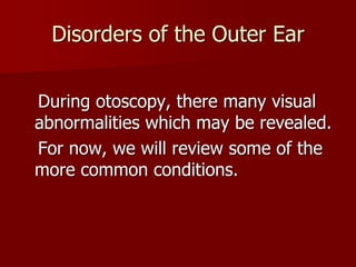 Disorders of the Outer Ear


During otoscopy, there many visual
abnormalities which may be revealed.
For now, we will review some of the
more common conditions.
 