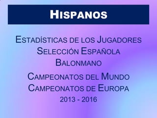 HISPANOS
ESTADÍSTICAS DE LOS JUGADORES
SELECCIÓN ESPAÑOLA
BALONMANO
CAMPEONATOS DEL MUNDO
CAMPEONATOS DE EUROPA
2013 - 2016
 