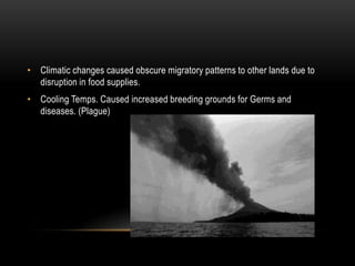 Climatic changes caused obscure migratory patterns to other lands due to disruption in food supplies.Cooling Temps. Caused increased breeding grounds for Germs and diseases. (Plague)