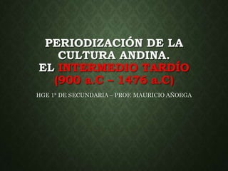 PERIODIZACIÓN DE LA
CULTURA ANDINA.
EL INTERMEDIO TARDÍO
(900 a.C – 1476 a.C)
HGE 1° DE SECUNDARIA – PROF. MAURICIO AÑORGA
 