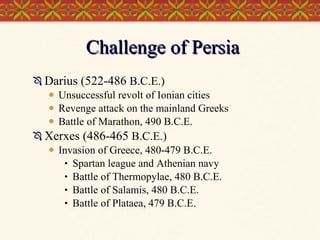 Challenge of Persia Darius (522-486  B.C.E.) Unsuccessful revolt of Ionian cities Revenge attack on the mainland Greeks Battle of Marathon, 490 B.C.E. Xerxes (486-465  B.C.E.) Invasion of Greece, 480-479 B.C.E. Spartan league and Athenian navy Battle of Thermopylae, 480 B.C.E. Battle of Salamis, 480 B.C.E. Battle of Plataea, 479 B.C.E. 