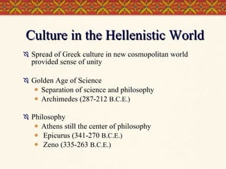 Culture in the Hellenistic World Spread of Greek culture in new cosmopolitan world provided sense of unity Golden Age of Science Separation of science and philosophy Archimedes (287-212  B.C.E.) Philosophy Athens still the center of philosophy Epicurus (341-270  B.C.E.) Zeno (335-263  B.C.E.) 