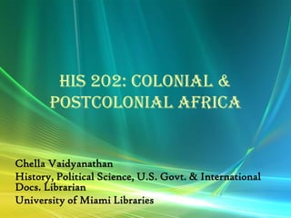 HIS 202: Colonial &
       Postcolonial Africa


Chella Vaidyanathan
History, Political Science, U.S. Govt. & International
Docs. Librarian
University of Miami Libraries
 