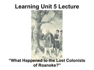 Learning Unit 5 Lecture




“What Happened to the Lost Colonists
          of Roanoke?”
 