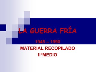 LA GUERRA FRÍA
1945 – 1990
MATERIAL RECOPILADO
II°MEDIO
 