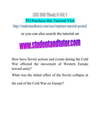 TO Purchase this Tutorial Visit
or you can also search the tutorial on
How have Soviet actions and events during the Cold
War affected the movement of Western Europe
toward unity?
What was the initial effect of the Soviet collapse at
the end of the Cold War on Europe?
 