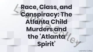 Race, Class, and
Conspiracy: The
Atlanta Child
Murders and
the ‘Atlanta
Spirit’
Leandra Colley
 