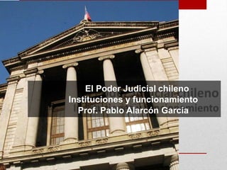 El Poder Judicial chileno
Instituciones y funcionamiento
Prof. Pablo Alarcón García
 