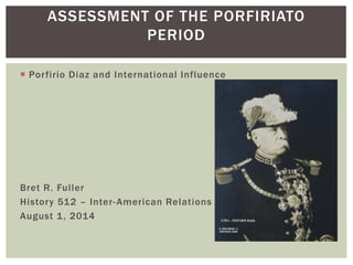  Porfirio Diaz and International Influence
Bret R. Fuller
History 512 – Inter-American Relations
August 1, 2014
ASSESSMENT OF THE PORFIRIATO
PERIOD
 