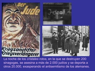 La noche de los cristales rotos, en la que se destruyen 200 sinagogas, se asesina a más de 2.000 judíos y se deporta a otros 20.000, exasperando el antisemitismo de los alemanes.