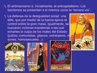 La sustitución de todos los partidos por un partido único, que cumple una función propagandística.El antimarxismo e, inicialmente, el anticapitalismo. Los fascismos se presentan a si mismos como la “tercera vía”.