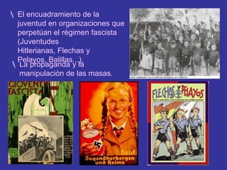 La defensa de la desigualdad social: una élite, que por medio de la fuerza ejerce el control sobre la gran masa. Igualmente, se buscarán víctimas expiatorias a las que echarles la culpa de los males del Estado (judíos, comunistas, gitanos, extranjeros, masones, homosexuales...).El encuadramiento de la juventud en organizaciones que perpetúan el régimen fascista (Juventudes Hitlerianas, Flechas y Pelayos, Balillas...).