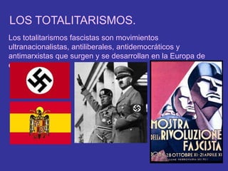 LOS TOTALITARISMOS. Los totalitarismos fascistas son movimientos ultranacionalistas, antiliberales, antidemocráticos y antimarxistas que surgen y se desarrollan en la Europa de entreguerras. 