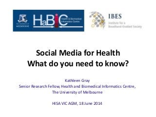 Social Media for Health
What do you need to know?
Kathleen Gray
Senior Research Fellow, Health and Biomedical Informatics Centre,
The University of Melbourne
HISA VIC AGM, 18 June 2014
 