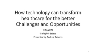 How technology can transform
healthcare for the better
Challenges and Opportunities
HISA 2023
Gallagher Estate
Presented by Andrew Roberts
1
 
