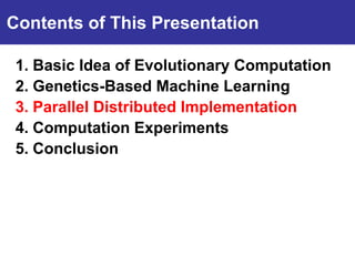 Contents of This Presentation

 1. Basic Idea of Evolutionary Computation
Introduction Machine Learning
 2. Genetics-Based
 3. Parallel Distributed Implementation
 4. Computation Experiments
 5. Conclusion
 