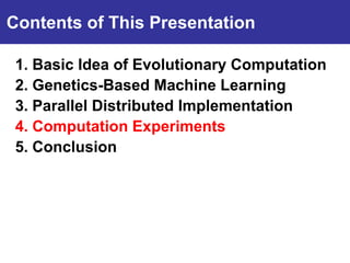 Contents of This Presentation

 1. Basic Idea of Evolutionary Computation
Introduction Machine Learning
 2. Genetics-Based
 3. Parallel Distributed Implementation
 4. Computation Experiments
 5. Conclusion
 