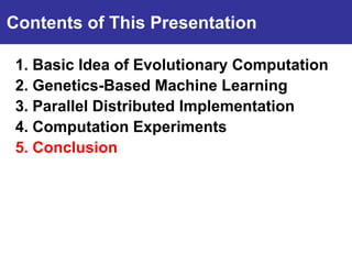 Contents of This Presentation

 1. Basic Idea of Evolutionary Computation
Introduction Machine Learning
 2. Genetics-Based
 3. Parallel Distributed Implementation
 4. Computation Experiments
 5. Conclusion
 