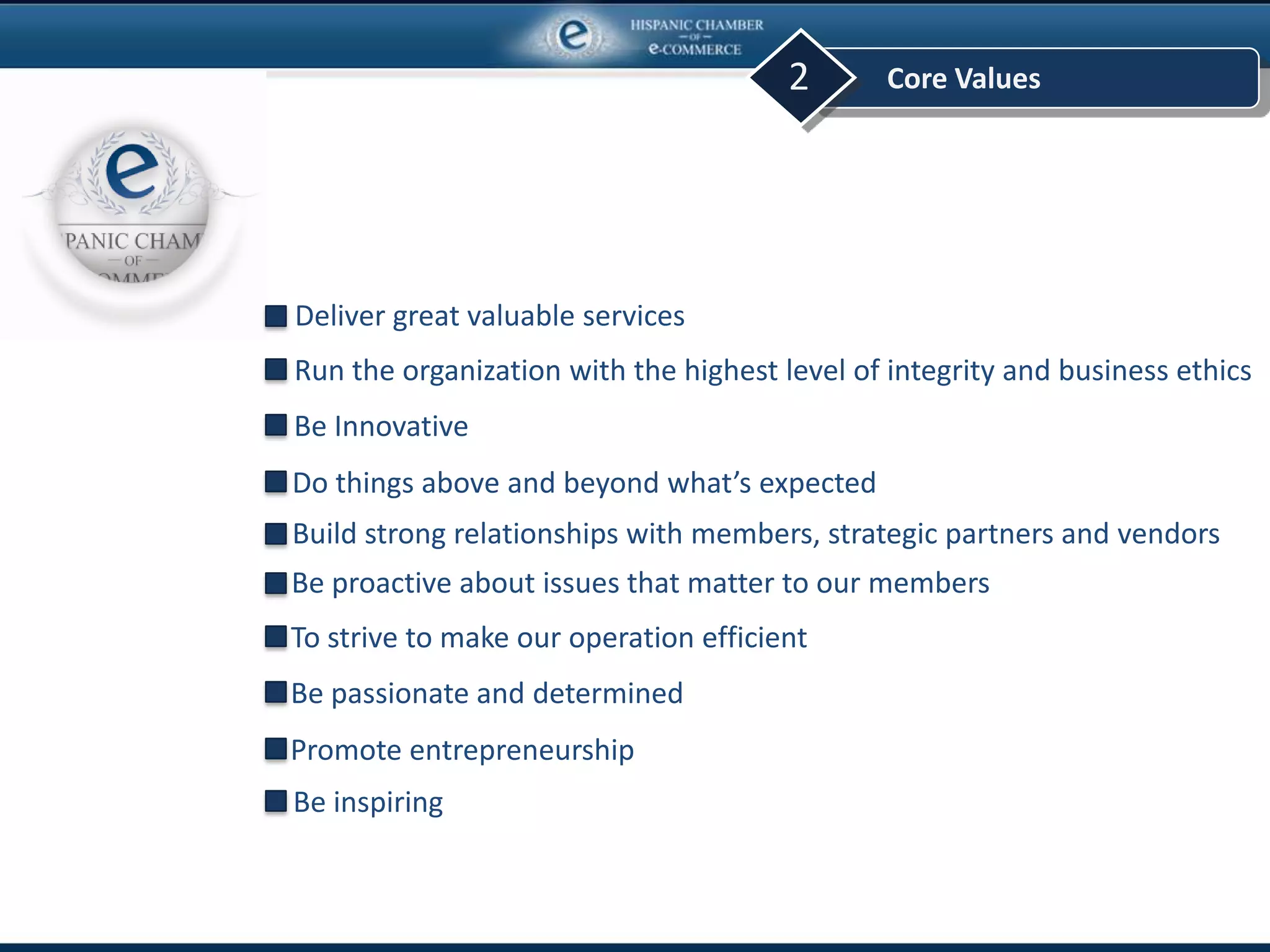 Core Values2
Deliver great valuable services
Do things above and beyond what’s expected
Be Innovative
Run the organization with the highest level of integrity and business ethics
Build strong relationships with members, strategic partners and vendors
Be proactive about issues that matter to our members
Promote entrepreneurship
Be passionate and determined
To strive to make our operation efficient
Be inspiring
 