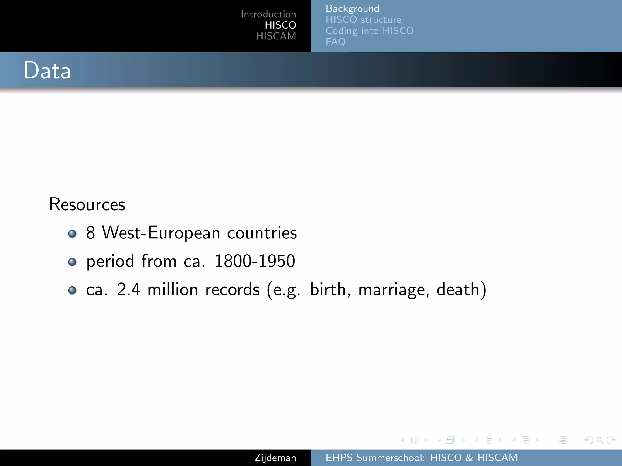 Introduction
HISCO
HISCAM
Background
HISCO structure
Coding into HISCO
FAQ
Data
Resources
8 West-European countries
period from ca. 1800-1950
ca. 2.4 million records (e.g. birth, marriage, death)
Zijdeman EHPS Summerschool: HISCO & HISCAM
 