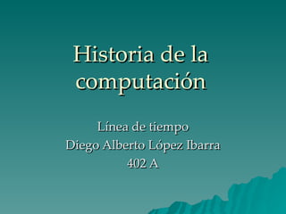 Historia de la computación Línea de tiempo Diego Alberto López Ibarra 402 A 