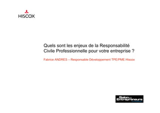 Quels sont les enjeux de la Responsabilité
Civile Professionnelle pour votre entreprise ?
Fabrice ANDRES – Responsable Développement TPE/PME Hiscox
 