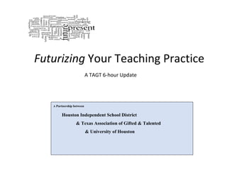   Futurizing  Your Teaching Practice  A  Partnership between   Houston Independent School District  & Texas Association of Gifted & Talented      & University of Houston A TAGT 6-hour Update 