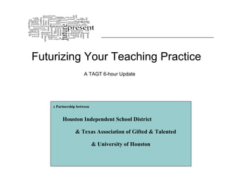   Futurizing Your Teaching Practice   A  Partnership between   Houston Independent School District  & Texas Association of Gifted & Talented      & University of Houston A TAGT 6-hour Update 