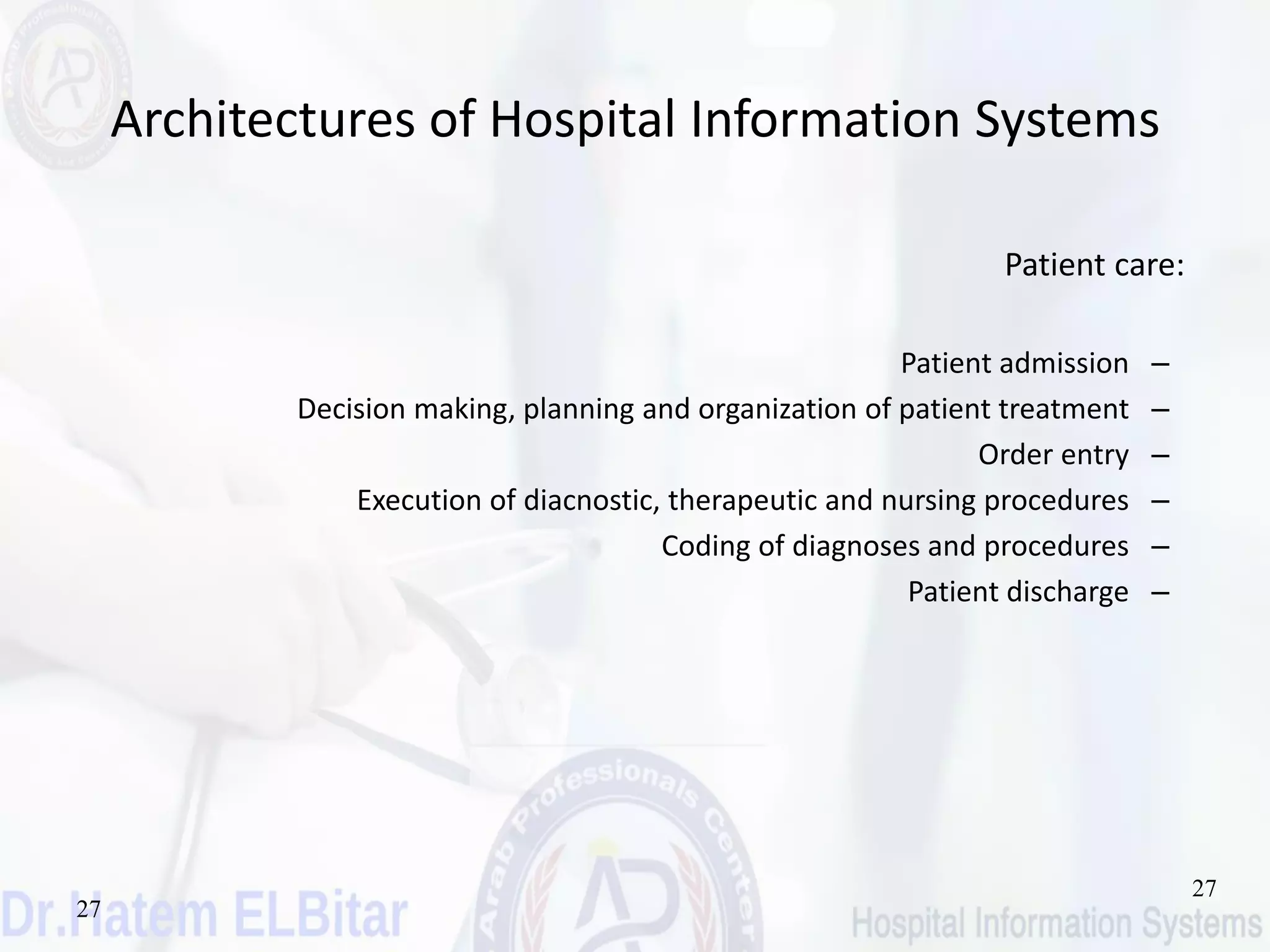 27
27
Architectures of Hospital Information Systems
Patient care:
–Patient admission
–Decision making, planning and organization of patient treatment
–Order entry
–Execution of diacnostic, therapeutic and nursing procedures
–Coding of diagnoses and procedures
–Patient discharge
 