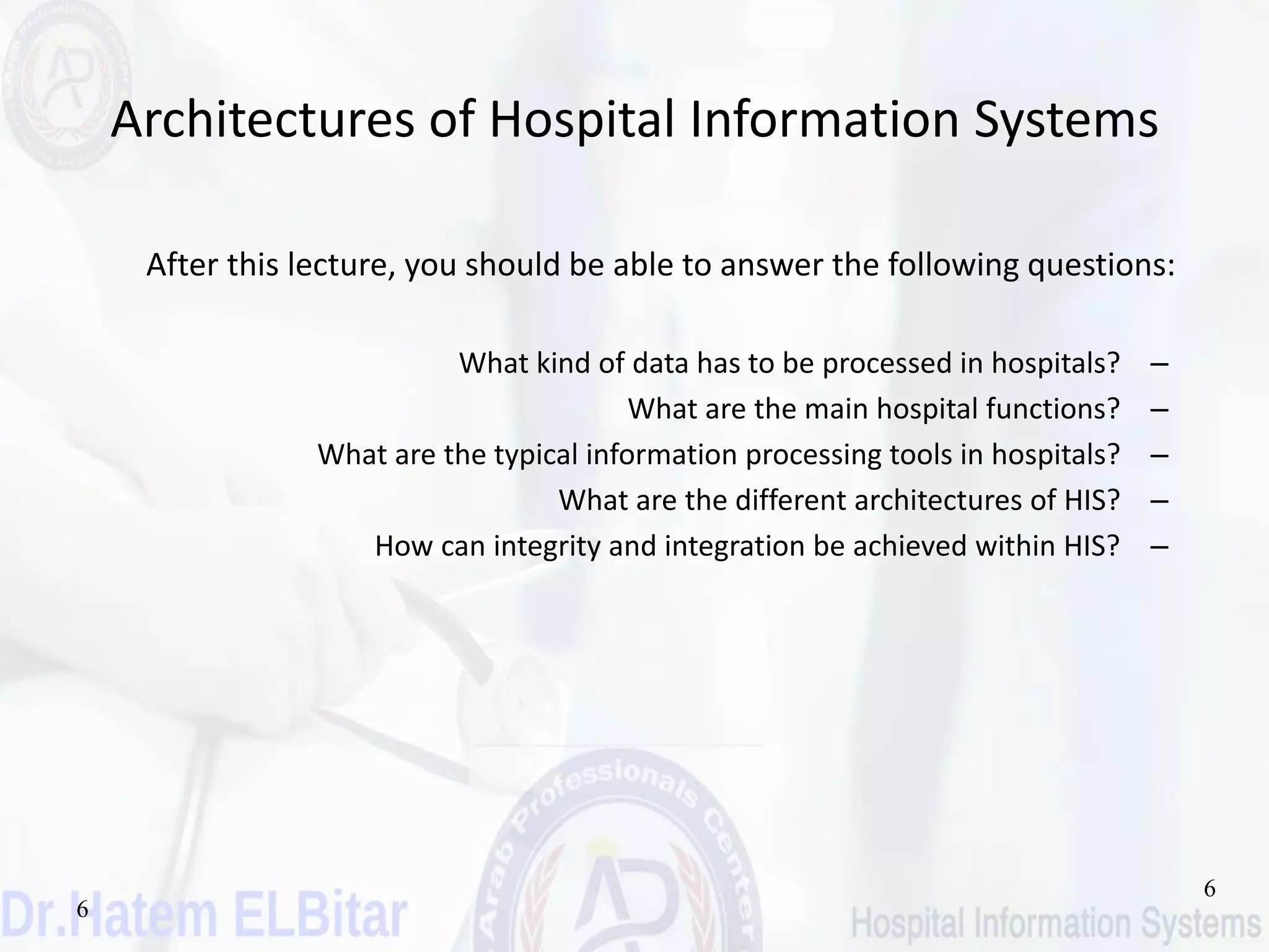 6
6
Architectures of Hospital Information Systems
After this lecture, you should be able to answer the following questions:
–What kind of data has to be processed in hospitals?
–What are the main hospital functions?
–What are the typical information processing tools in hospitals?
–What are the different architectures of HIS?
–How can integrity and integration be achieved within HIS?
 