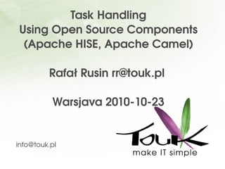 Task Handling
Using Open Source Components
(Apache HISE, Apache Camel)
Rafał Rusin rr@touk.pl 
Warsjava 2010­10­23
info@touk.plinfo@touk.pl
 