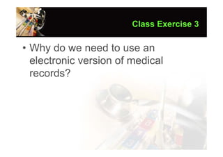 Class Exercise 3

• Why do we need to use an
  electronic version of medical
  records?
 