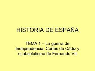 HISTORIA DE ESPAÑA
TEMA 1 – La guerra de
Independencia, Cortes de Cádiz y
el absolutismo de Fernando VII
 