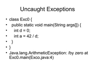 Uncaught Exceptions
• class Exc0 {
• public static void main(String args[]) {
• int d = 0;
• int a = 42 / d;
• }
• }
• Java.lang.ArithmeticException: /by zero at
Exc0.main(Exco.java:4)
 