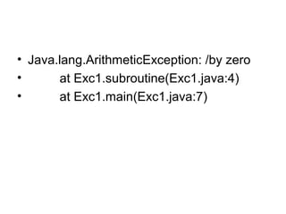 • Java.lang.ArithmeticException: /by zero
• at Exc1.subroutine(Exc1.java:4)
• at Exc1.main(Exc1.java:7)
 