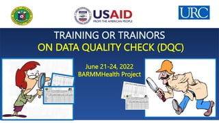 TRAINING OR TRAINORS
ON DATA QUALITY CHECK (DQC)
June 21-24, 2022
BARMMHealth Project
 