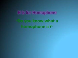 H is for Homophone
“Doyou know what a
  homophone is?”
 