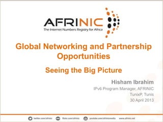 Global Networking and Partnership
Opportunities
Seeing the Big Picture
Hisham Ibrahim
IPv6 Program Manager, AFRINIC
TunixP, Tunis
30 April 2013
 