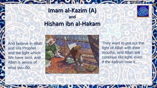 Imam al-Kazim (A)Imam al-Kazim (A)
andand
Hisham ibn al-HakamHisham ibn al-Hakam
And believe in Allah
and His Prophet
and the light which
We have sent, and
Allah is aware of
what you do.
 
They want to put out the
light of Allah with their
mouths, and Allah will
continue His light, even
if the kafirun hate it.
 