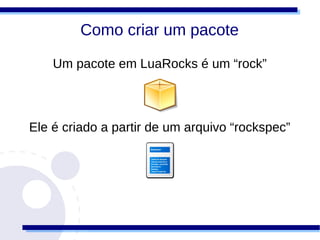 Como criar um pacote

    Um pacote em LuaRocks é um “rock”



Ele é criado a partir de um arquivo “rockspec”
 