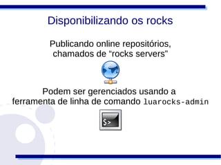 Disponibilizando os rocks

        Publicando online repositórios,
         chamados de “rocks servers”



       Podem ser gerenciados usando a
ferramenta de linha de comando luarocks-admin
 