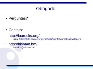 Obrigado!
●   Perguntas?

●   Contato:
    http://luarocks.org/
      Lista: https://lists.sourceforge.net/lists/listinfo/luarocks-developers/

    http://hisham.hm/
      Email: h@hisham.hm
 
