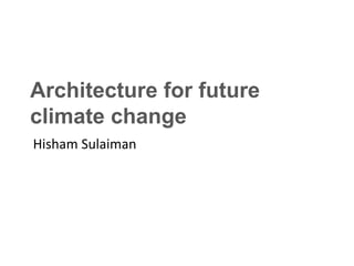 Architecture for future
climate change
Hisham Sulaiman
 