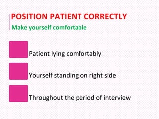 POSITION PATIENT CORRECTLY
Patient lying comfortably
Yourself standing on right side
Throughout the period of interview
Make yourself comfortable
 