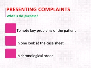 PRESENTING COMPLAINTS
To note key problems of the patient
In one look at the case sheet
In chronological order
What is the purpose?
 