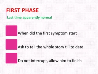 FIRST PHASE
When did the first symptom start
Ask to tell the whole story till to date
Do not interrupt, allow him to finish
Last time apparently normal
 