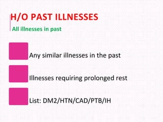 H/O PAST ILLNESSES
Any similar illnesses in the past
Illnesses requiring prolonged rest
List: DM2/HTN/CAD/PTB/IH
All illnesses in past
 