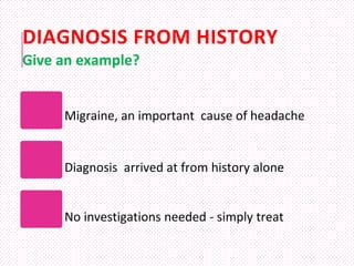 DIAGNOSIS FROM HISTORY
Migraine, an important cause of headache
Diagnosis arrived at from history alone
No investigations needed - simply treat
Give an example?
 