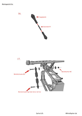 Montageschritte:




                         16.
                                                           Kugelgelenk




                                                                  Gewindestift




                        17.



                                                                                 Metallmutter M2

                   Metallschraube M2




                         Blechschraube liegt dem Servo-Set bei




                                                      Seite 6/6                        MikroKopter.de
 