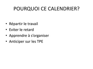 POURQUOI CE CALENDRIER? 
• Répartir le travail 
• Eviter le retard 
• Apprendre à s’organiser 
• Anticiper sur les TPE 
 